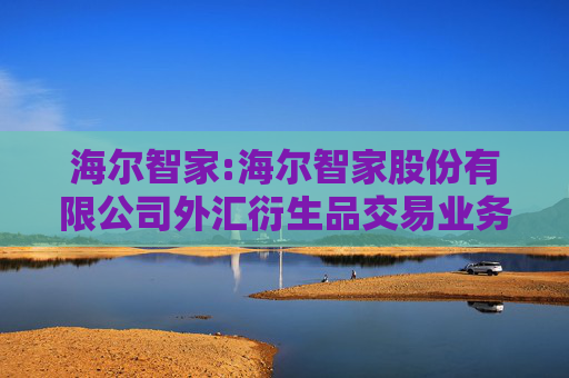 海尔智家:海尔智家股份有限公司外汇衍生品交易业务管理制度（2025年修订）