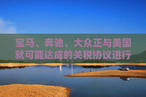 宝马、奔驰、大众正与美国就可能达成的关税协议进行谈判