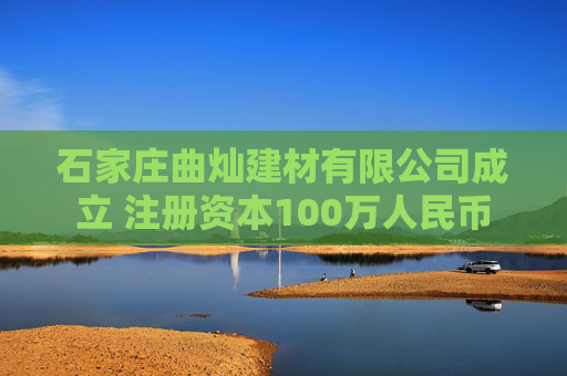 石家庄曲灿建材有限公司成立 注册资本100万人民币