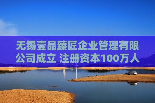 无锡壹品臻匠企业管理有限公司成立 注册资本100万人民币