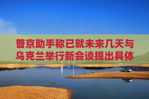 普京助手称已就未来几天与乌克兰举行新会谈提出具体日期  第1张