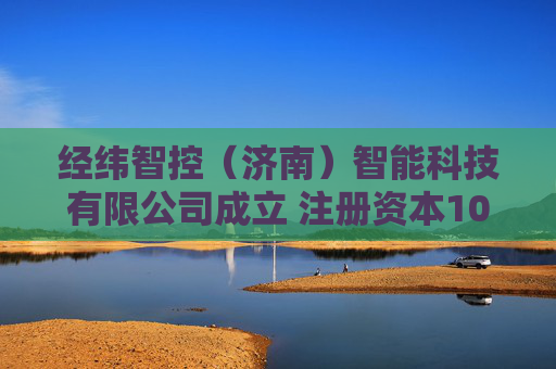 经纬智控（济南）智能科技有限公司成立 注册资本100万人民币