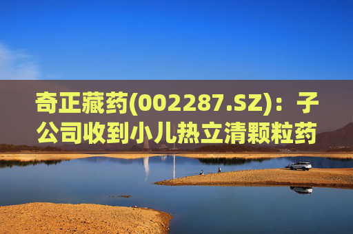 奇正藏药(002287.SZ)：子公司收到小儿热立清颗粒药物临床试验批准通知书  第1张