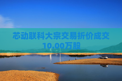 芯动联科大宗交易折价成交10.00万股  第1张