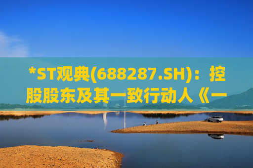 *ST观典(688287.SH)：控股股东及其一致行动人《一致行动协议》到期不再续签