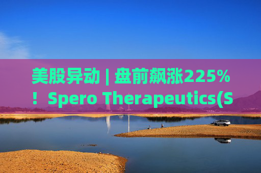 美股异动 | 盘前飙涨225%！Spero Therapeutics(SPRO.US)尿路感染药物3期试验取得成功