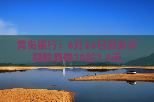 青岛银行：6月26日派发末期股息每10股1.6元
