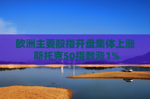 欧洲主要股指开盘集体上涨 斯托克50指数涨1%