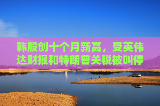 韩股创十个月新高，受英伟达财报和特朗普关税被叫停消息推动