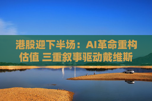 港股迎下半场：AI革命重构估值 三重叙事驱动戴维斯双击