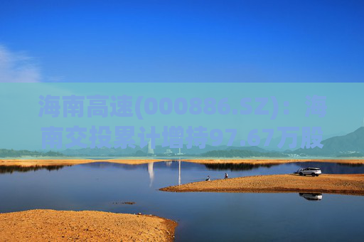 海南高速(000886.SZ)：海南交投累计增持97.67万股  第1张