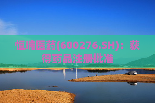 恒瑞医药(600276.SH)：获得药品注册批准