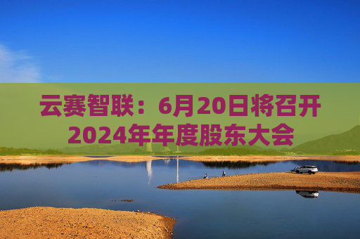 云赛智联：6月20日将召开2024年年度股东大会