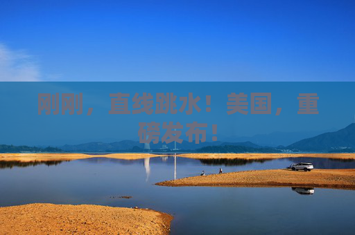 刚刚，直线跳水！美国，重磅发布！