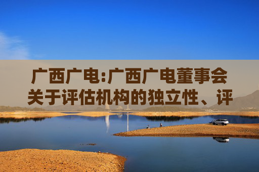 广西广电:广西广电董事会关于评估机构的独立性、评估假设前提的合理性、评估方法与评估目的的相关性以及评估定价的公允性的说明  第1张