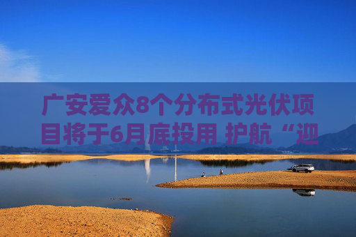 广安爱众8个分布式光伏项目将于6月底投用 护航“迎峰度夏”