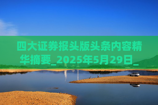 四大证券报头版头条内容精华摘要_2025年5月29日_财经新闻  第1张