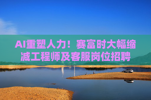 AI重塑人力！赛富时大幅缩减工程师及客服岗位招聘