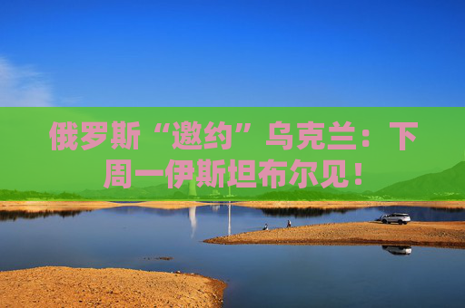 俄罗斯“邀约”乌克兰：下周一伊斯坦布尔见！