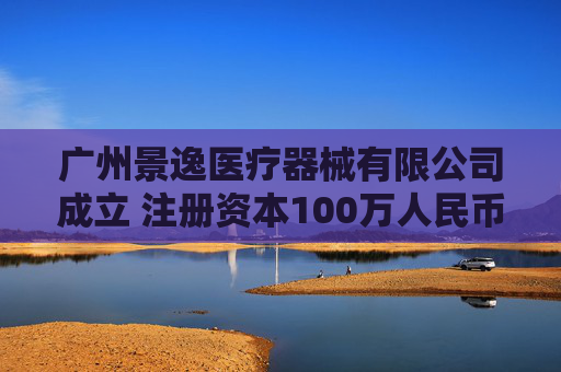 广州景逸医疗器械有限公司成立 注册资本100万人民币