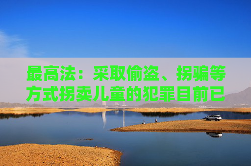最高法：采取偷盗、拐骗等方式拐卖儿童的犯罪目前已呈零星发案态势