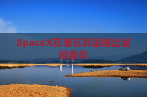 SpaceX获准在韩国推出星链服务