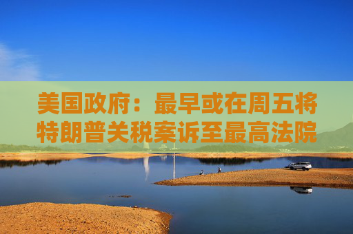 美国政府：最早或在周五将特朗普关税案诉至最高法院