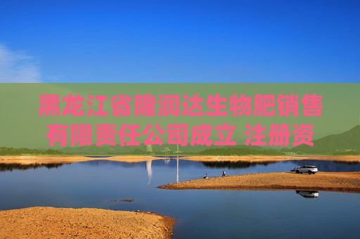 黑龙江省隆润达生物肥销售有限责任公司成立 注册资本100万人民币  第1张