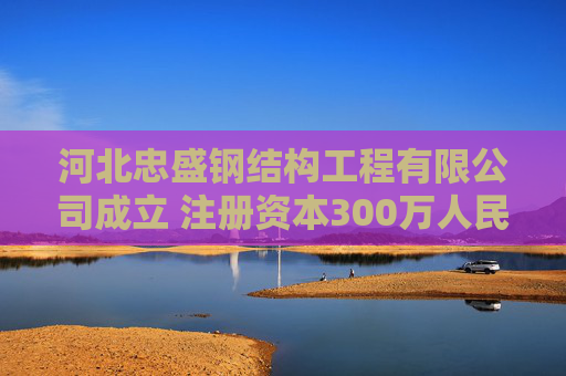 河北忠盛钢结构工程有限公司成立 注册资本300万人民币
