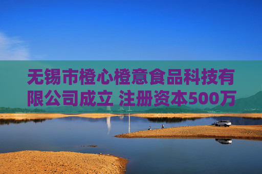 无锡市橙心橙意食品科技有限公司成立 注册资本500万人民币