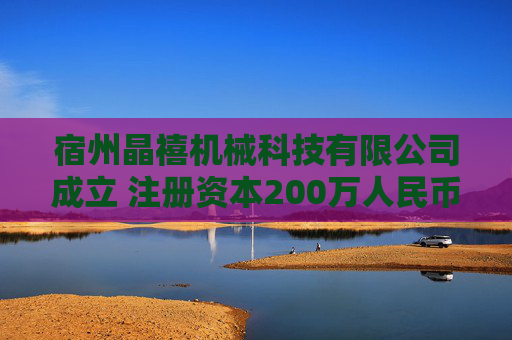 宿州晶禧机械科技有限公司成立 注册资本200万人民币