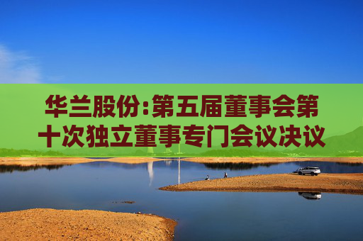 华兰股份:第五届董事会第十次独立董事专门会议决议