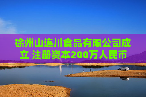 徐州山连川食品有限公司成立 注册资本200万人民币