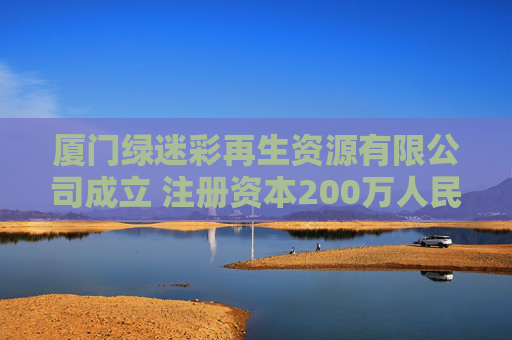 厦门绿迷彩再生资源有限公司成立 注册资本200万人民币