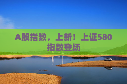 A股指数，上新！上证580指数登场