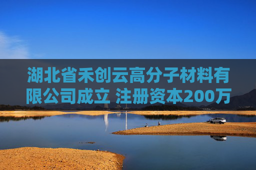湖北省禾创云高分子材料有限公司成立 注册资本200万人民币