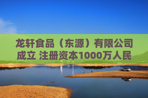 龙轩食品（东源）有限公司成立 注册资本1000万人民币