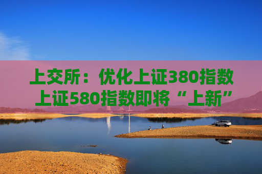 上交所：优化上证380指数 上证580指数即将“上新”