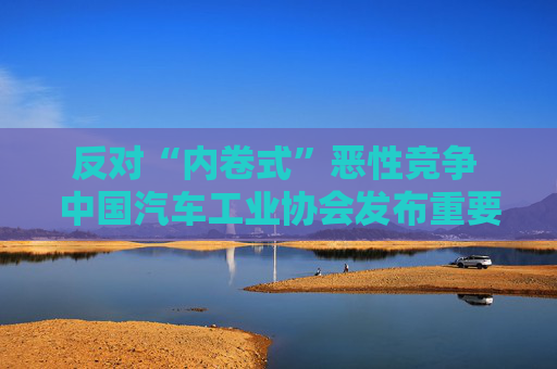 反对“内卷式”恶性竞争 中国汽车工业协会发布重要倡议