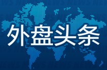 昨夜今晨国际外盘头条一览_2025年5月14日_财经新闻